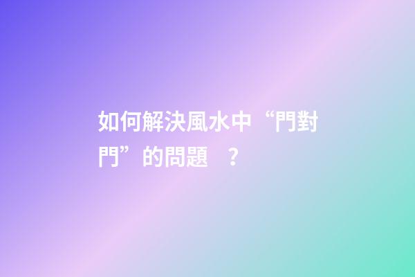 如何解決風水中“門對門”的問題？